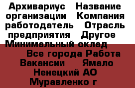 Архивариус › Название организации ­ Компания-работодатель › Отрасль предприятия ­ Другое › Минимальный оклад ­ 18 000 - Все города Работа » Вакансии   . Ямало-Ненецкий АО,Муравленко г.